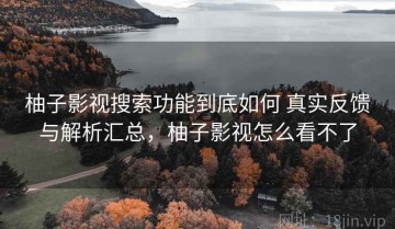 柚子影视搜索功能到底如何 真实反馈与解析汇总，柚子影视怎么看不了