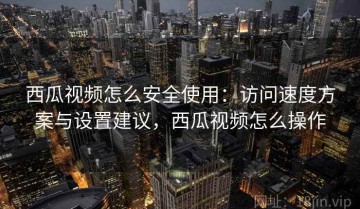 西瓜视频怎么安全使用：访问速度方案与设置建议，西瓜视频怎么操作
