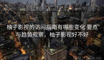 柚子影视的访问指南有哪些变化 要点与趋势观察，柚子影视好不好
