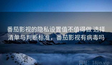番茄影视的隐私设置值不值得做 选择清单与判断标准，番茄影视有病毒吗