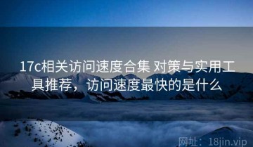 17c相关访问速度合集 对策与实用工具推荐，访问速度最快的是什么