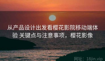 从产品设计出发看樱花影院移动端体验 关键点与注意事项，樱花影像