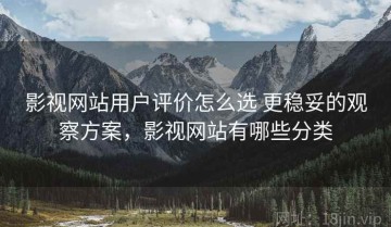 影视网站用户评价怎么选 更稳妥的观察方案，影视网站有哪些分类