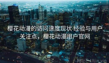 樱花动漫的访问速度现状 经验与用户关注点，樱花动漫用户官网