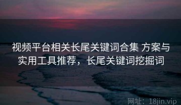 视频平台相关长尾关键词合集 方案与实用工具推荐，长尾关键词挖掘词