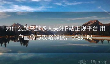 为什么越来越多人关注P站正规平台 用户画像与攻略解读，p站好吗
