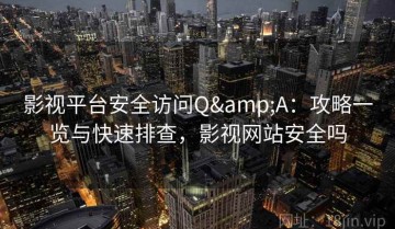 影视平台安全访问Q&A：攻略一览与快速排查，影视网站安全吗