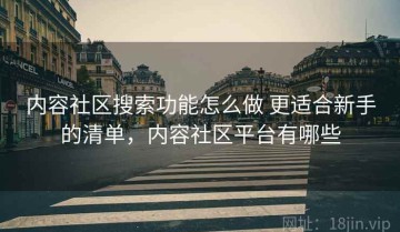 内容社区搜索功能怎么做 更适合新手的清单，内容社区平台有哪些