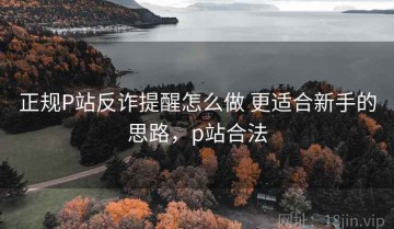 正规P站反诈提醒怎么做 更适合新手的思路，p站合法