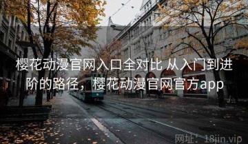 樱花动漫官网入口全对比 从入门到进阶的路径，樱花动漫官网官方app