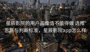 星辰影院的用户画像值不值得做 选择思路与判断标准，星辰影院app怎么样