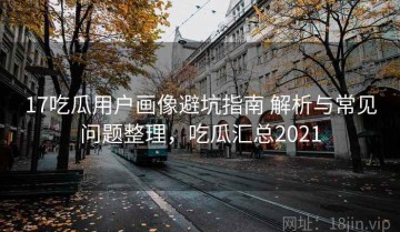 17吃瓜用户画像避坑指南 解析与常见问题整理，吃瓜汇总2021