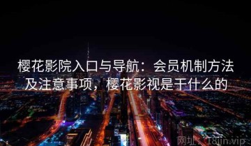樱花影院入口与导航：会员机制方法及注意事项，樱花影视是干什么的