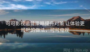 可可影视运营策略提升对策 让体验更顺畅的做法，可可电视