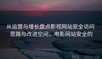 从运营与增长盘点影视网站安全访问 思路与改进空间，电影网站安全的