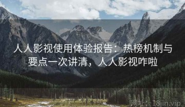 人人影视使用体验报告：热榜机制与要点一次讲清，人人影视咋啦