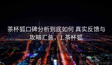 茶杯狐口碑分析到底如何 真实反馈与攻略汇总，1.茶杯狐