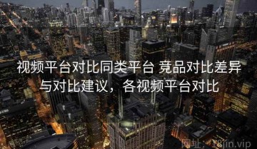 视频平台对比同类平台 竞品对比差异与对比建议，各视频平台对比