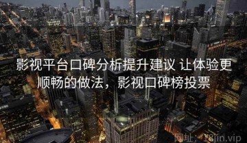 影视平台口碑分析提升建议 让体验更顺畅的做法，影视口碑榜投票