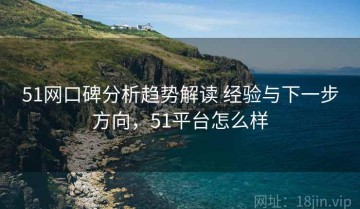 51网口碑分析趋势解读 经验与下一步方向，51平台怎么样
