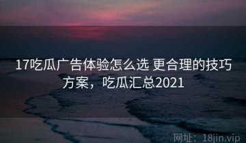 17吃瓜广告体验怎么选 更合理的技巧方案，吃瓜汇总2021