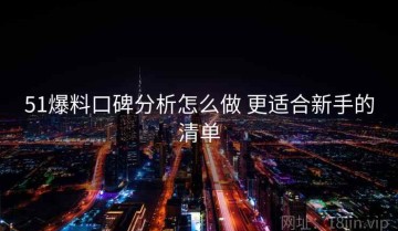 51爆料口碑分析怎么做 更适合新手的清单
