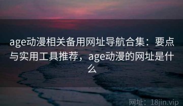 age动漫相关备用网址导航合集：要点与实用工具推荐，age动漫的网址是什么