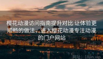 樱花动漫访问指南提升对比 让体验更顺畅的做法，进入樱花动漫专注动漫的门户网站