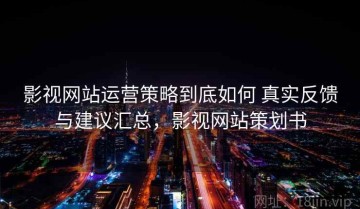 影视网站运营策略到底如何 真实反馈与建议汇总，影视网站策划书