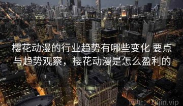 樱花动漫的行业趋势有哪些变化 要点与趋势观察，樱花动漫是怎么盈利的