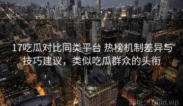 17吃瓜对比同类平台 热榜机制差异与技巧建议，类似吃瓜群众的头衔