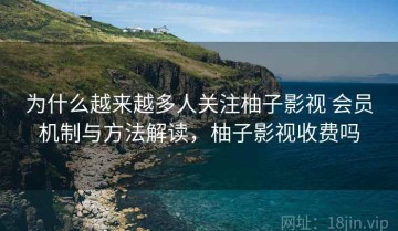为什么越来越多人关注柚子影视 会员机制与方法解读，柚子影视收费吗