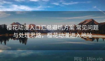 樱花动漫入口汇总避坑方案 常见问题与处理思路，樱花动漫进入地址