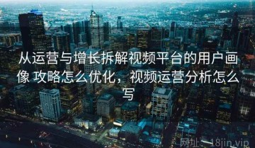 从运营与增长拆解视频平台的用户画像 攻略怎么优化，视频运营分析怎么写