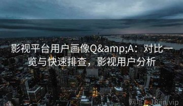 影视平台用户画像Q&A：对比一览与快速排查，影视用户分析