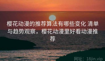樱花动漫的推荐算法有哪些变化 清单与趋势观察，樱花动漫里好看动漫推荐