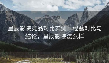 星辰影院竞品对比实测：经验对比与结论，星辰影院怎么样