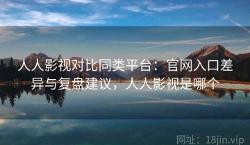 人人影视对比同类平台：官网入口差异与复盘建议，人人影视是哪个