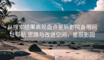 从搜索结果表现盘点星辰影院备用网址导航 思路与改进空间，星辰影园