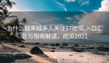 为什么越来越多人关注17吃瓜 入口汇总与指南解读，吃瓜2021