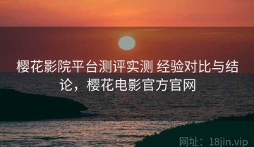 樱花影院平台测评实测 经验对比与结论，樱花电影官方官网