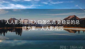人人影视官网入口怎么选 更稳妥的总结方案，人人影视因
