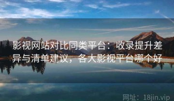 影视网站对比同类平台：收录提升差异与清单建议，各大影视平台哪个好
