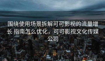 围绕使用场景拆解可可影视的流量增长 指南怎么优化，可可影视文化传媒公司