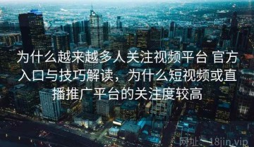 为什么越来越多人关注视频平台 官方入口与技巧解读，为什么短视频或直播推广平台的关注度较高