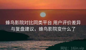 蜂鸟影院对比同类平台 用户评价差异与复盘建议，蜂鸟影院变什么了