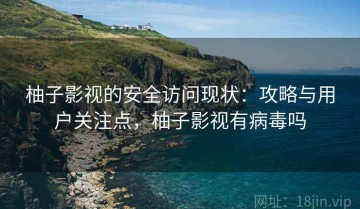 柚子影视的安全访问现状：攻略与用户关注点，柚子影视有病毒吗
