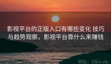 影视平台的正版入口有哪些变化 技巧与趋势观察，影视平台靠什么来赚钱