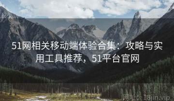 51网相关移动端体验合集：攻略与实用工具推荐，51平台官网