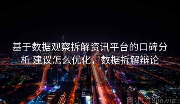 基于数据观察拆解资讯平台的口碑分析 建议怎么优化，数据拆解辩论